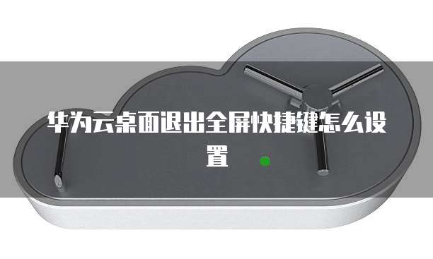 华为云桌面退出全屏快捷键怎么设置