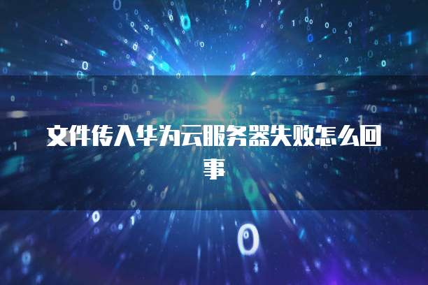 文件传入华为云服务器失败怎么回事