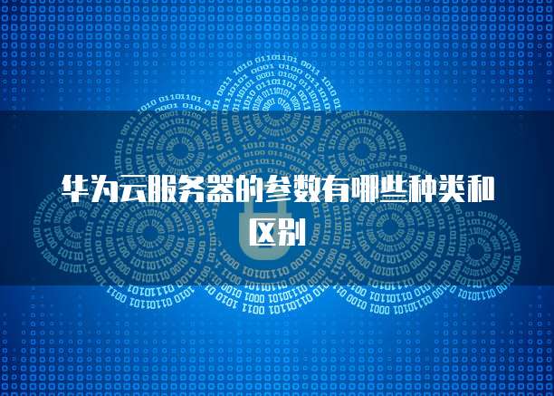 华为云服务器的参数有哪些种类和区别