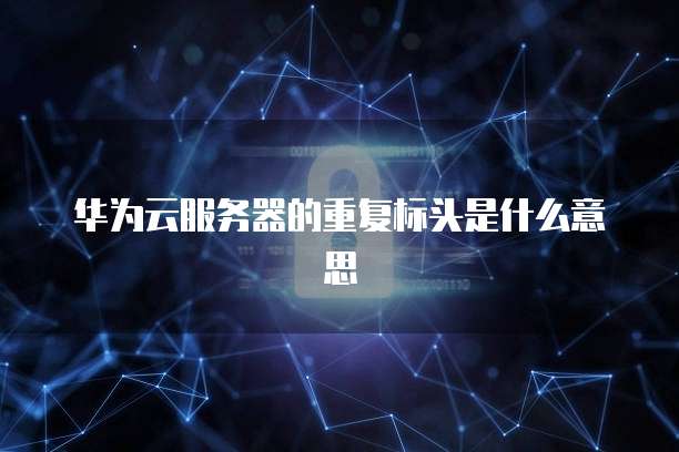 华为云服务器的重复标头是什么意思