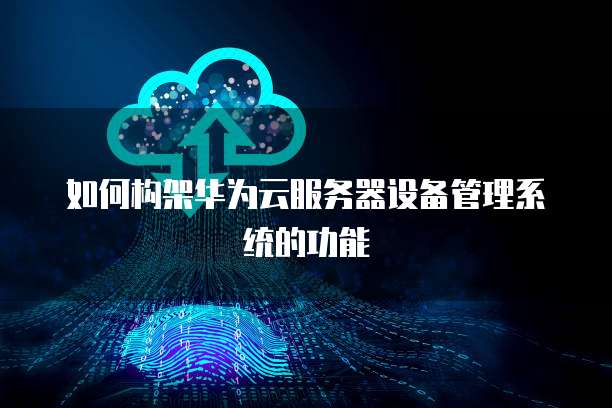 如何构架华为云服务器设备管理系统的功能