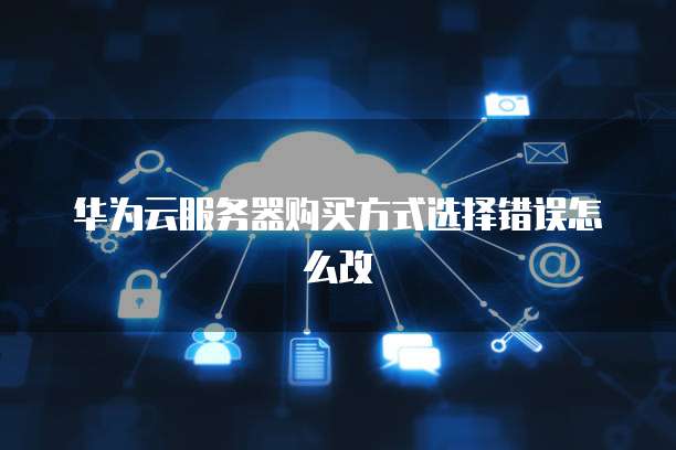 华为云服务器购买方式选择错误怎么改