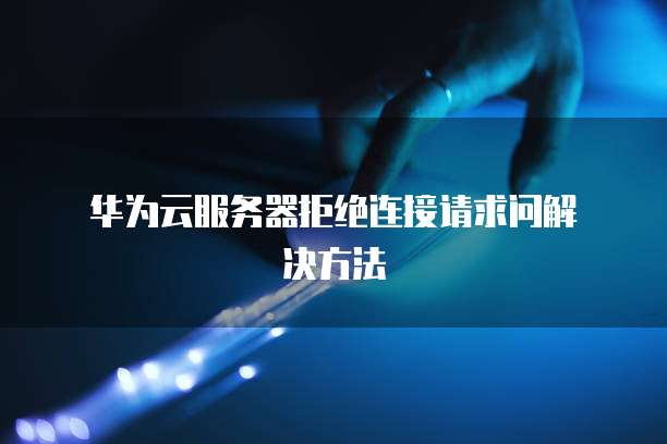  华为云服务器拒绝连接请求问解决方法