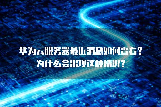 华为云服务器最近消息如何查看？为什么会出现这种情况？