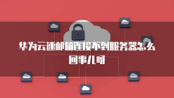 华为云速邮箱连接不到服务器怎么回事儿呀