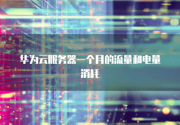 华为云服务器一个月的流量和电量消耗