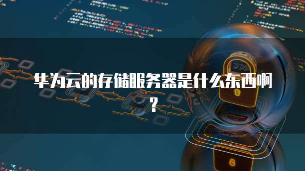 华为云的存储服务器是什么东西啊？