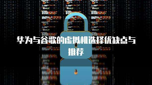 华为与谷歌的虚拟机选择优缺点与推荐