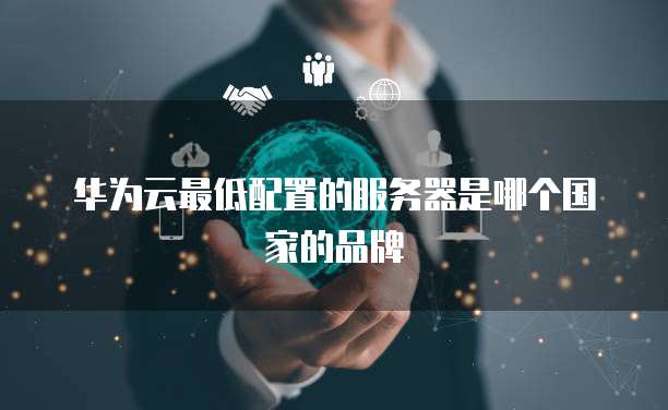 华为云最低配置的服务器是哪个国家的品牌