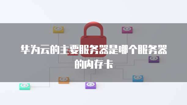 华为云的主要服务器是哪个服务器的内存卡