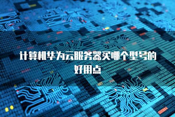 计算机华为云服务器买哪个型号的好用点