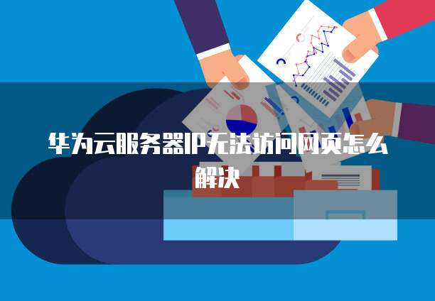 华为云服务器IP无法访问网页怎么解决