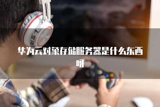 华为云对象存储服务器是什么东西呀