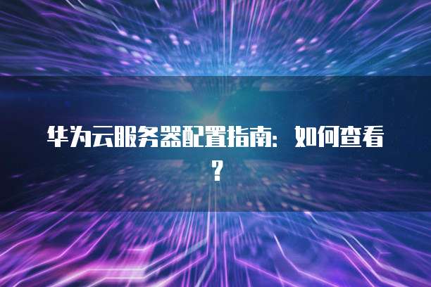 华为云服务器配置指南：如何查看？