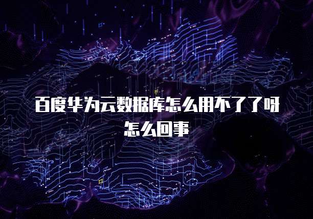 百度华为云数据库怎么用不了了呀怎么回事