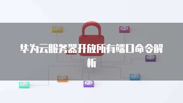 华为云服务器开放所有端口命令解析