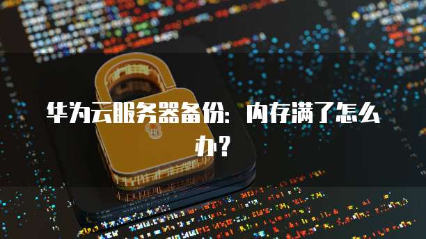 华为云服务器备份：内存满了怎么办？
