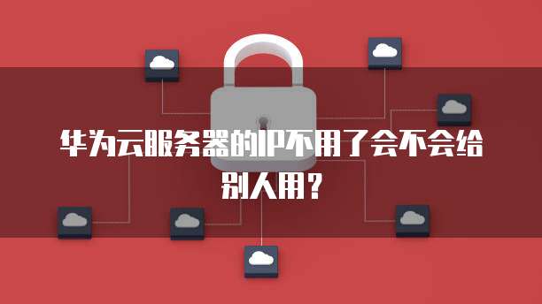 华为云服务器的IP不用了会不会给别人用？