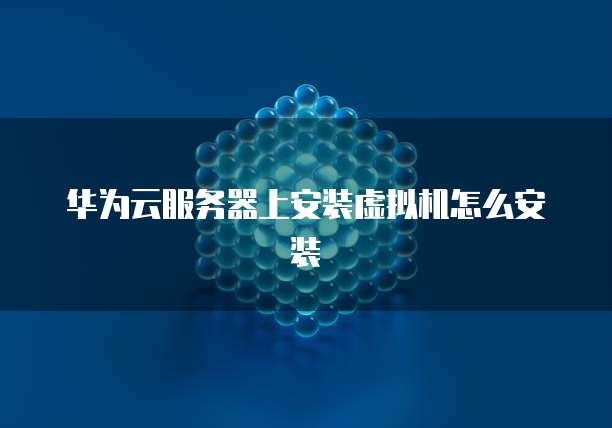 华为云服务器上安装虚拟机怎么安装