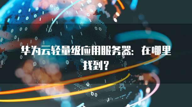 华为云轻量级应用服务器：在哪里找到？