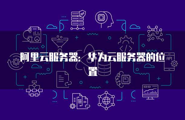 阿里云服务器：华为云服务器的位置