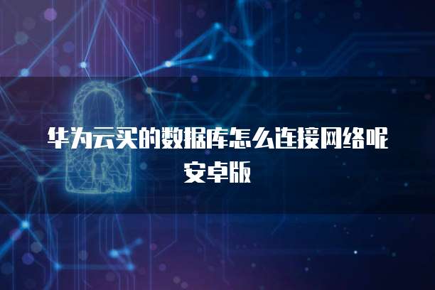 华为云买的数据库怎么连接网络呢安卓版