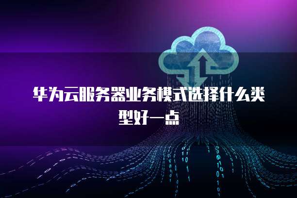 华为云服务器业务模式选择什么类型好一点
