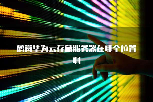 鹤岗华为云存储服务器在哪个位置啊