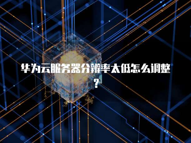 华为云服务器分辨率太低怎么调整？