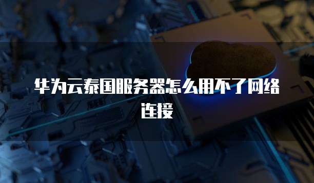 华为云泰国服务器怎么用不了网络连接