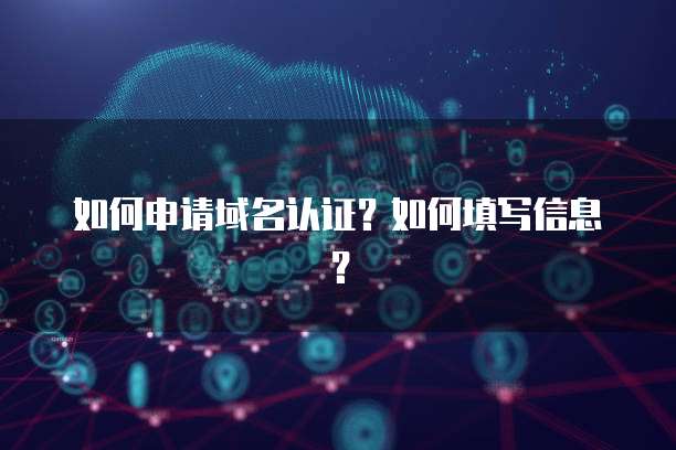 如何申请域名认证？如何填写信息？