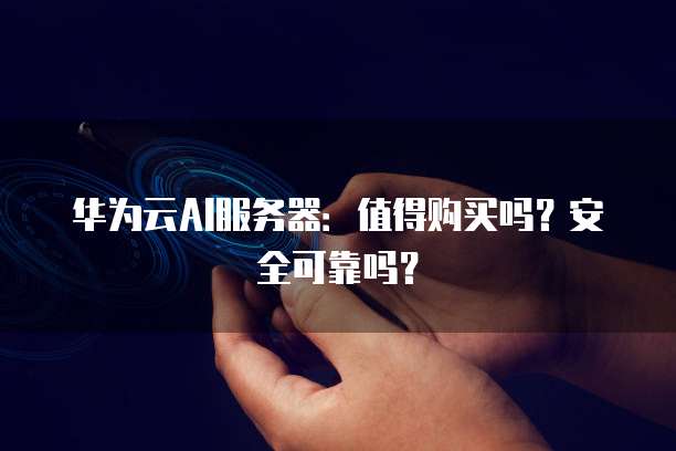 华为云AI服务器：值得购买吗？安全可靠吗？