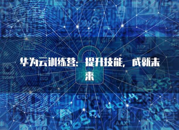 华为云训练营：提升技能，成就未来