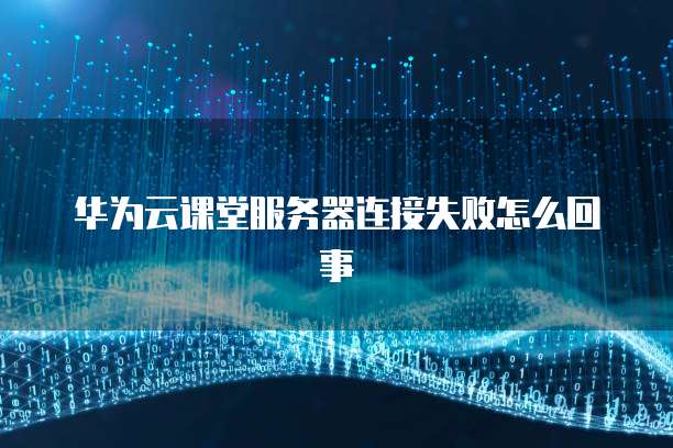 华为云课堂服务器连接失败怎么回事
