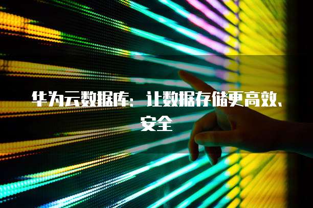 华为云数据库：让数据存储更高效、安全