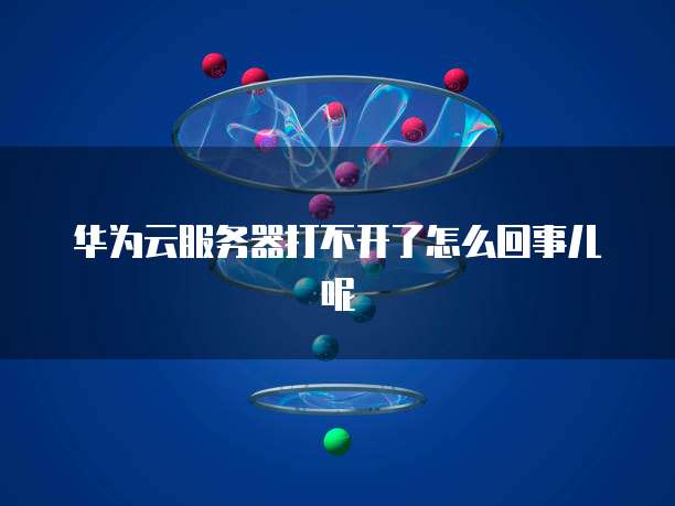 华为云服务器打不开了怎么回事儿呢