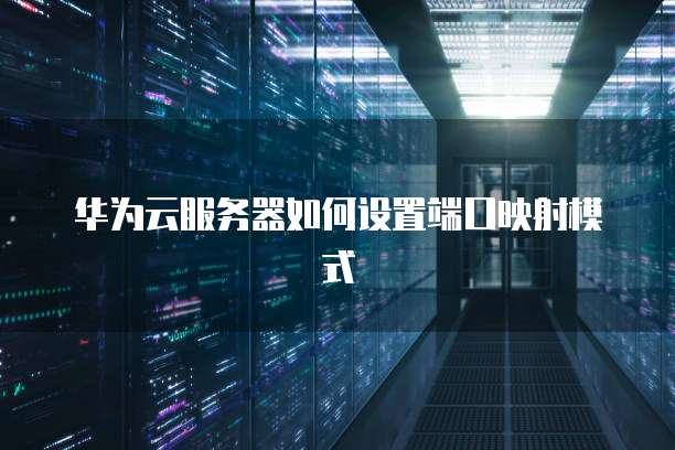 华为云服务器如何设置端口映射模式