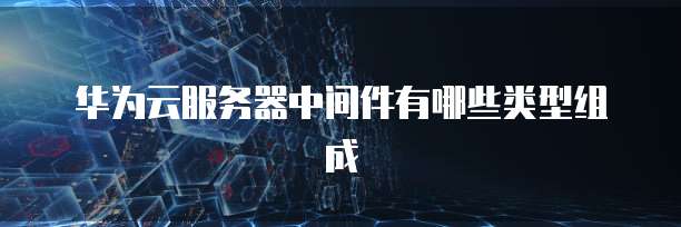 华为云服务器中间件有哪些类型组成