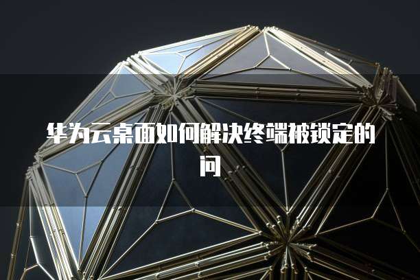 华为云桌面如何解决终端被锁定的问