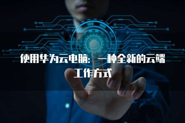 使用华为云电脑：一种全新的云端工作方式