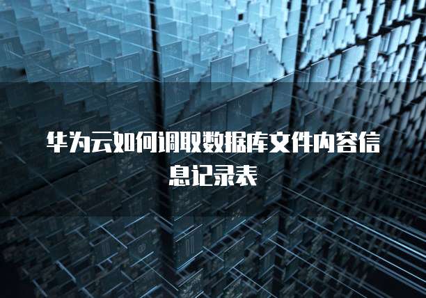 华为云如何调取数据库文件内容信息记录表