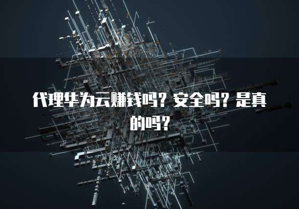 代理华为云赚钱吗？安全吗？是真的吗？