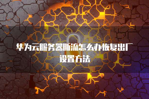 华为云服务器断流怎么办恢复出厂设置方法