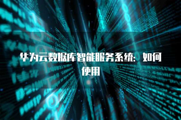 华为云数据库智能服务系统：如何使用
