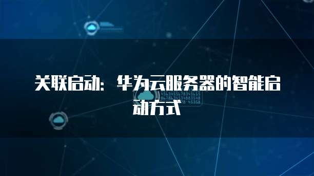 关联启动：华为云服务器的智能启动方式