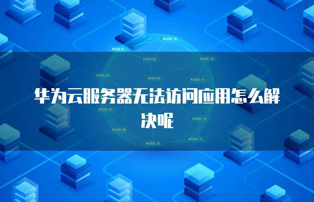 华为云服务器无法访问应用怎么解决呢