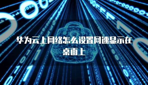 华为云上网络怎么设置网速显示在桌面上