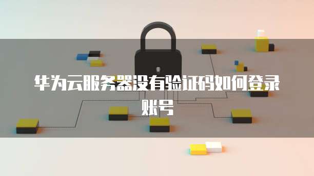 华为云服务器没有验证码如何登录账号