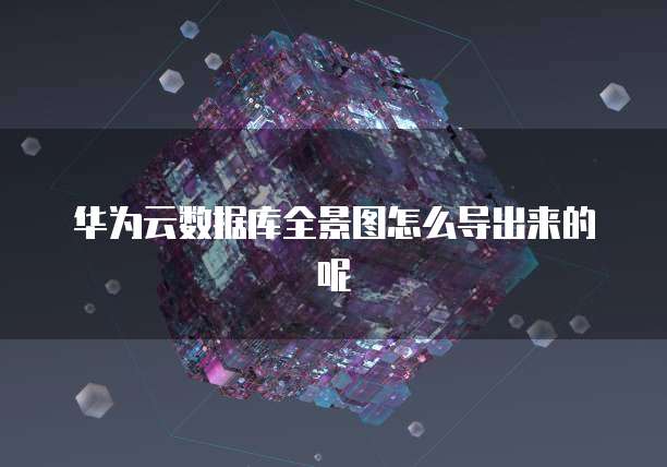 华为云数据库全景图怎么导出来的呢