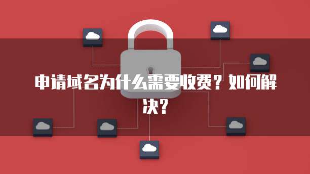 申请域名为什么需要收费？如何解决？